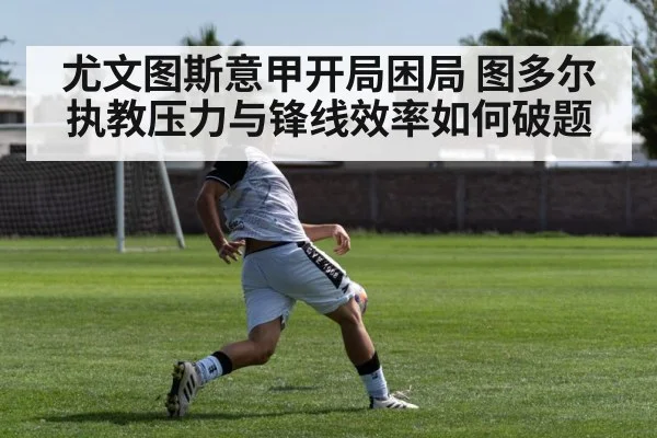 尤文图斯意甲开局困局 图多尔执教压力与锋线效率如何破题