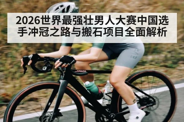 2026世界最强壮男人大赛中国选手冲冠之路与搬石项目全面解析 | kaiyun