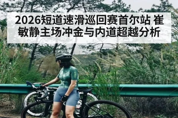 2026短道速滑巡回赛首尔站 崔敏静主场冲金与内道超越分析
